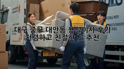 대구 중구 대안동 용달이사 후기: 저렴하고 친절한 곳 추천! ✨