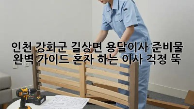 인천 강화군 길상면 용달이사 준비물 완벽 가이드! 혼자 하는 이사, 걱정 뚝!